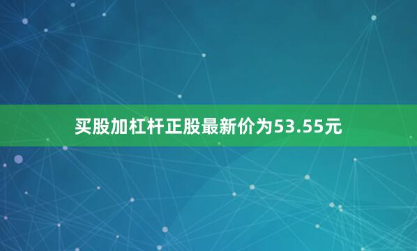 买股加杠杆正股最新价为53.55元