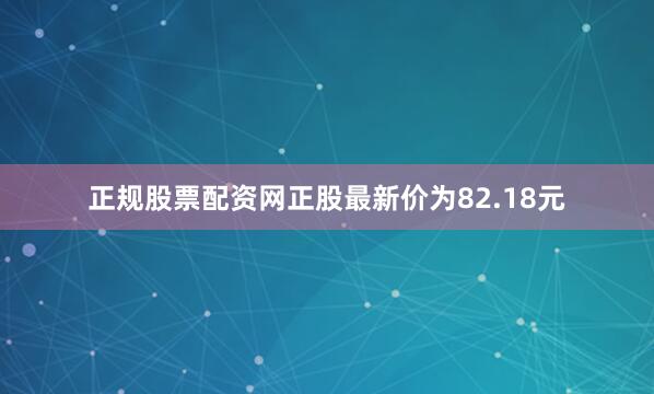 正规股票配资网正股最新价为82.18元