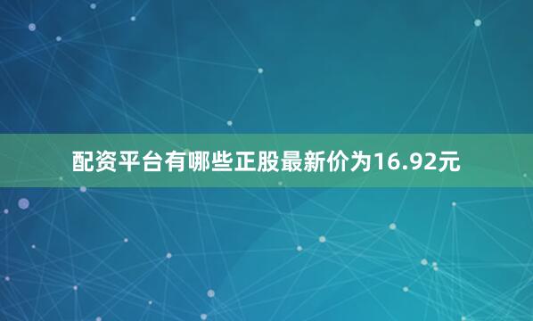 配资平台有哪些正股最新价为16.92元