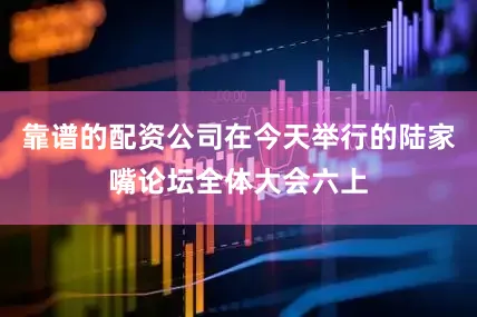 靠谱的配资公司在今天举行的陆家嘴论坛全体大会六上