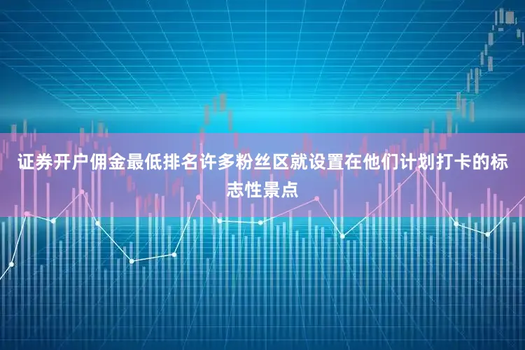 证券开户佣金最低排名许多粉丝区就设置在他们计划打卡的标志性景点