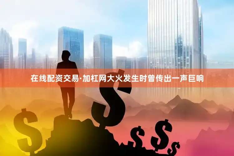 在线配资交易·加杠网大火发生时曾传出一声巨响