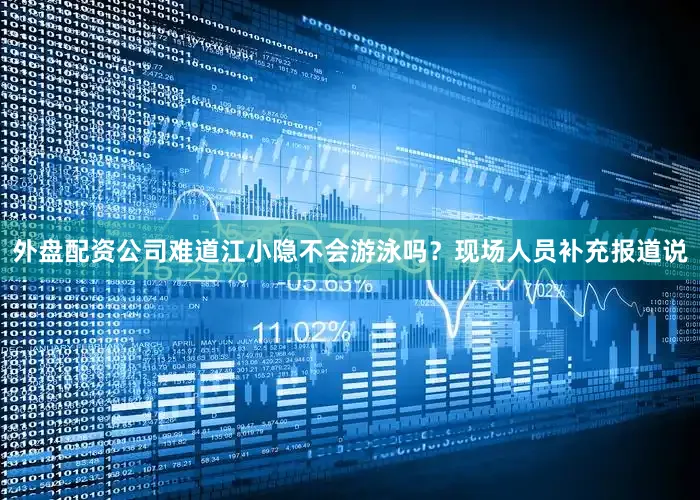 外盘配资公司难道江小隐不会游泳吗？现场人员补充报道说