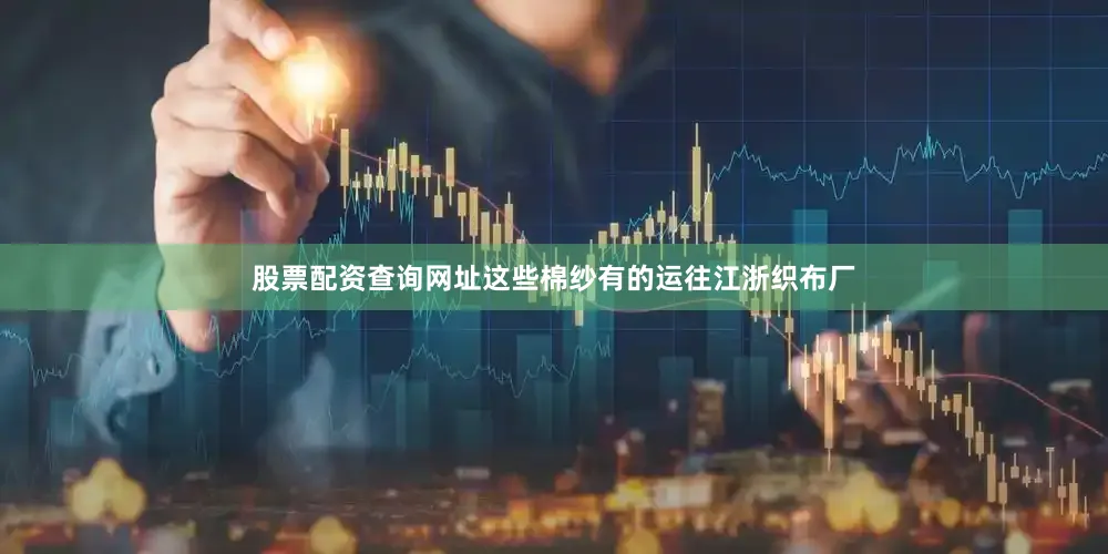 股票配资查询网址这些棉纱有的运往江浙织布厂