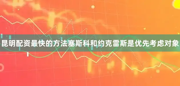 昆明配资最快的方法塞斯科和约克雷斯是优先考虑对象
