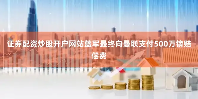 证券配资炒股开户网站蓝军最终向曼联支付500万镑赔偿费