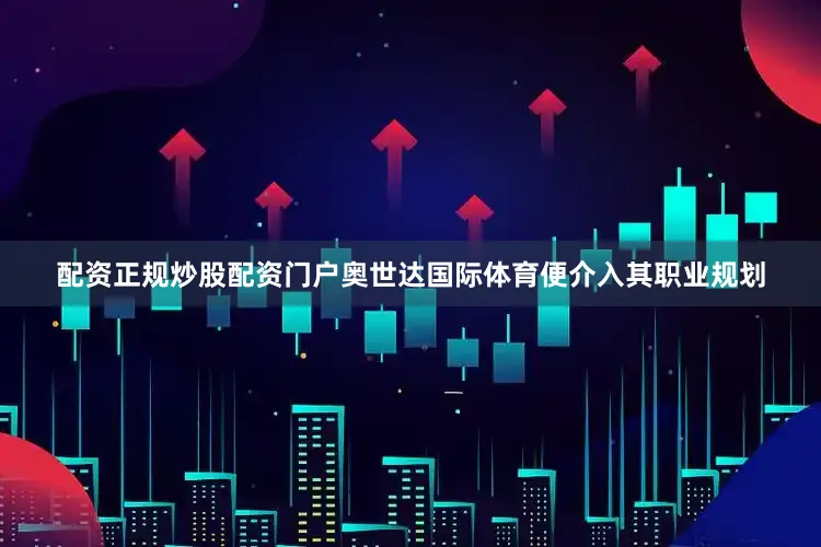 配资正规炒股配资门户奥世达国际体育便介入其职业规划