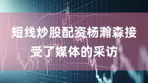 短线炒股配资杨瀚森接受了媒体的采访