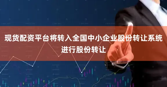 现货配资平台将转入全国中小企业股份转让系统进行股份转让