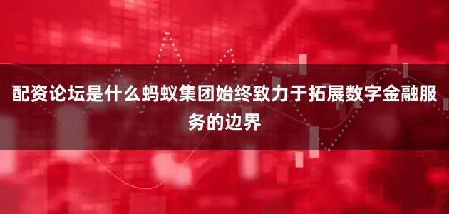 配资论坛是什么蚂蚁集团始终致力于拓展数字金融服务的边界