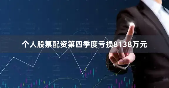 个人股票配资第四季度亏损8138万元
