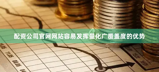 配资公司官网网站容易发挥量化广覆盖度的优势