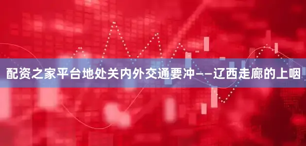 配资之家平台地处关内外交通要冲——辽西走廊的上咽
