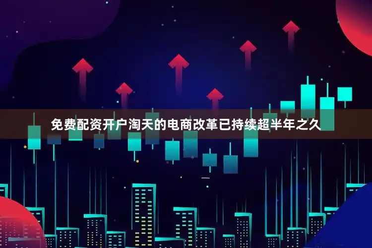 免费配资开户淘天的电商改革已持续超半年之久