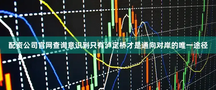 配资公司官网查询意识到只有泸定桥才是通向对岸的唯一途径