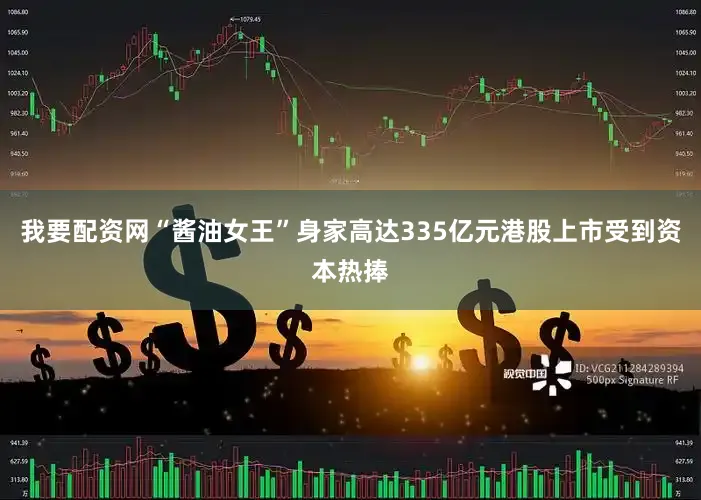 我要配资网“酱油女王”身家高达335亿元港股上市受到资本热捧