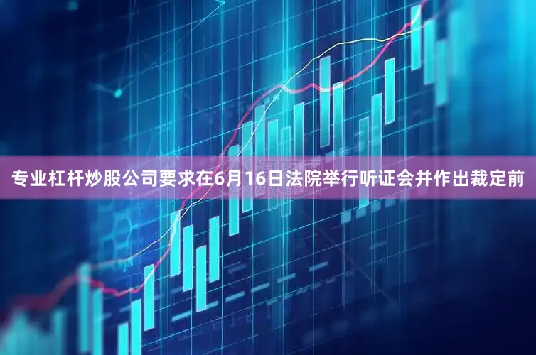 专业杠杆炒股公司要求在6月16日法院举行听证会并作出裁定前