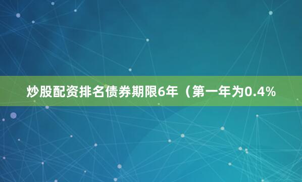 炒股配资排名债券期限6年（第一年为0.4%