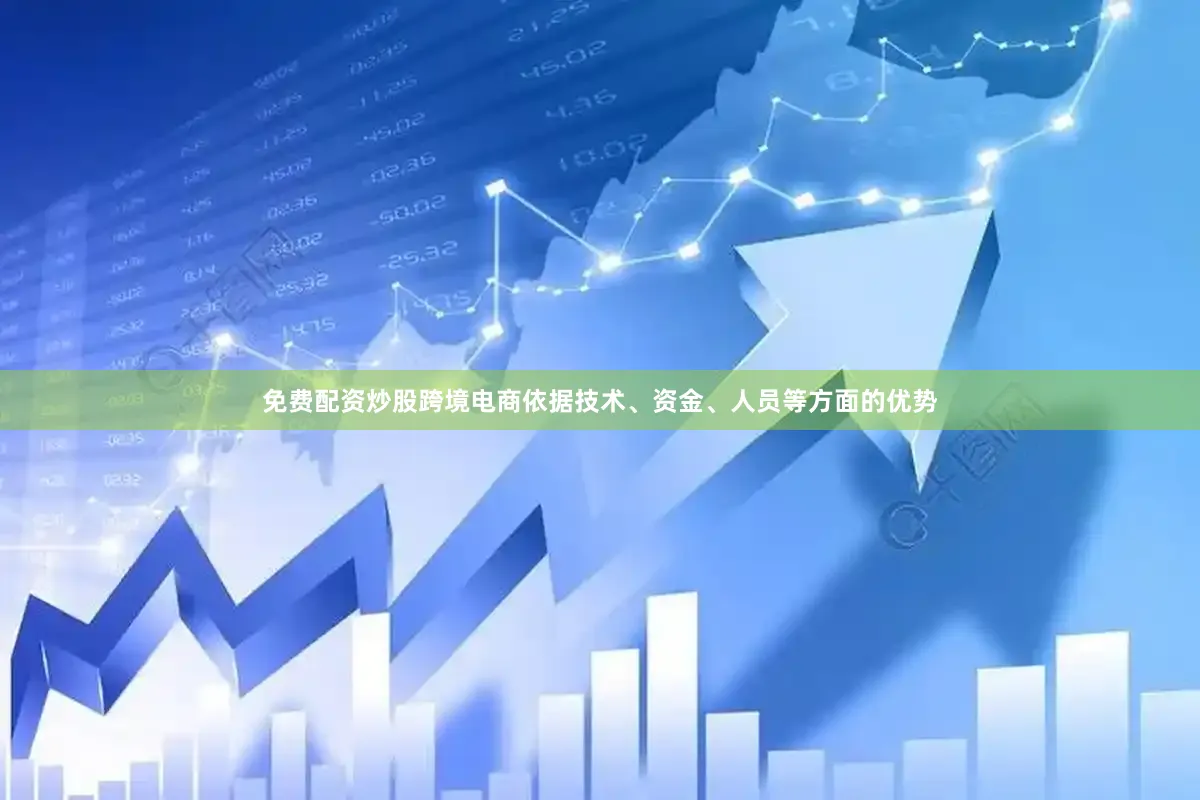 免费配资炒股跨境电商依据技术、资金、人员等方面的优势