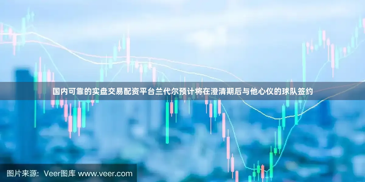 国内可靠的实盘交易配资平台兰代尔预计将在澄清期后与他心仪的球队签约