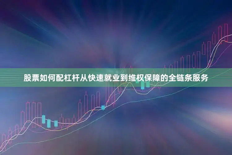 股票如何配杠杆从快速就业到维权保障的全链条服务