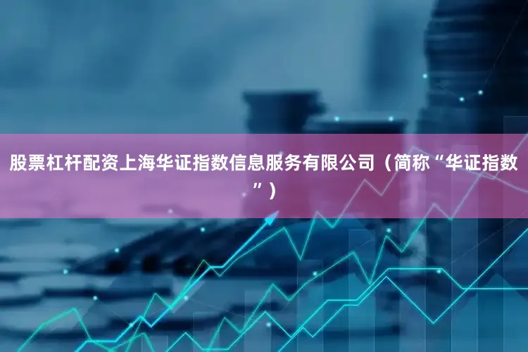 股票杠杆配资上海华证指数信息服务有限公司（简称“华证指数”）