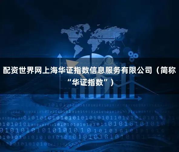 配资世界网上海华证指数信息服务有限公司（简称“华证指数”）