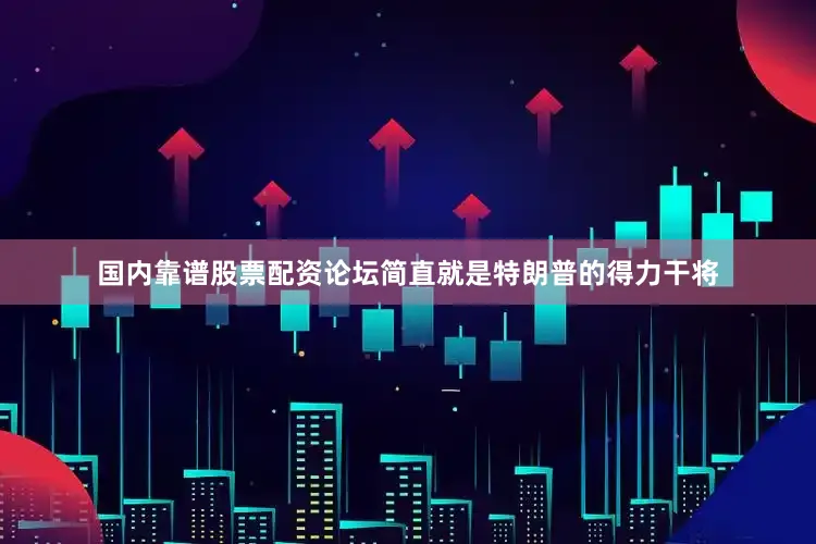 国内靠谱股票配资论坛简直就是特朗普的得力干将