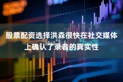 股票配资选择洪森很快在社交媒体上确认了录音的真实性