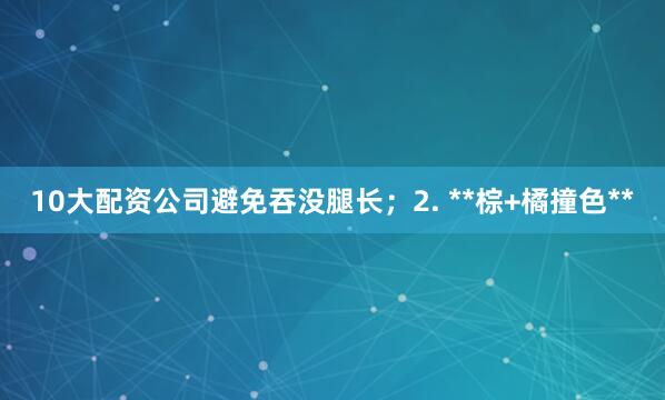 10大配资公司避免吞没腿长；2. **棕+橘撞色**