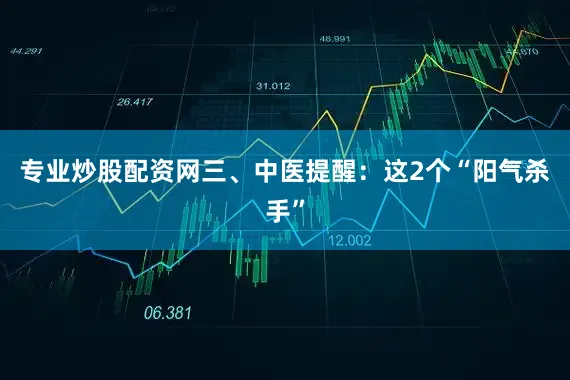 专业炒股配资网三、中医提醒：这2个“阳气杀手”