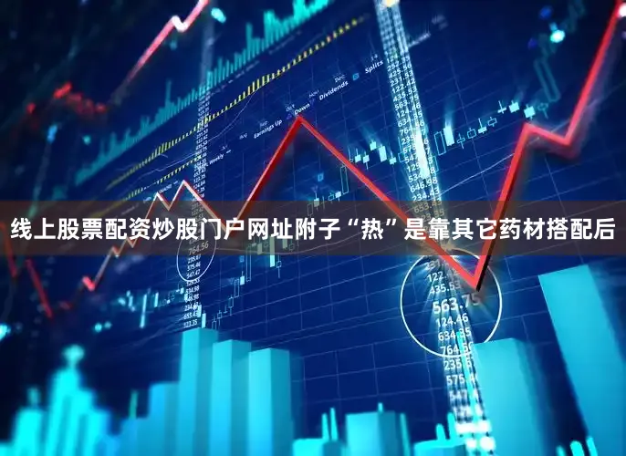 线上股票配资炒股门户网址附子“热”是靠其它药材搭配后
