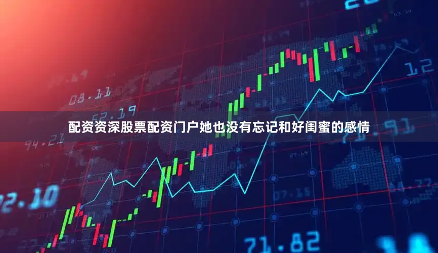 配资资深股票配资门户她也没有忘记和好闺蜜的感情