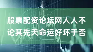 股票配资论坛网人人不论其先天命运好坏于否