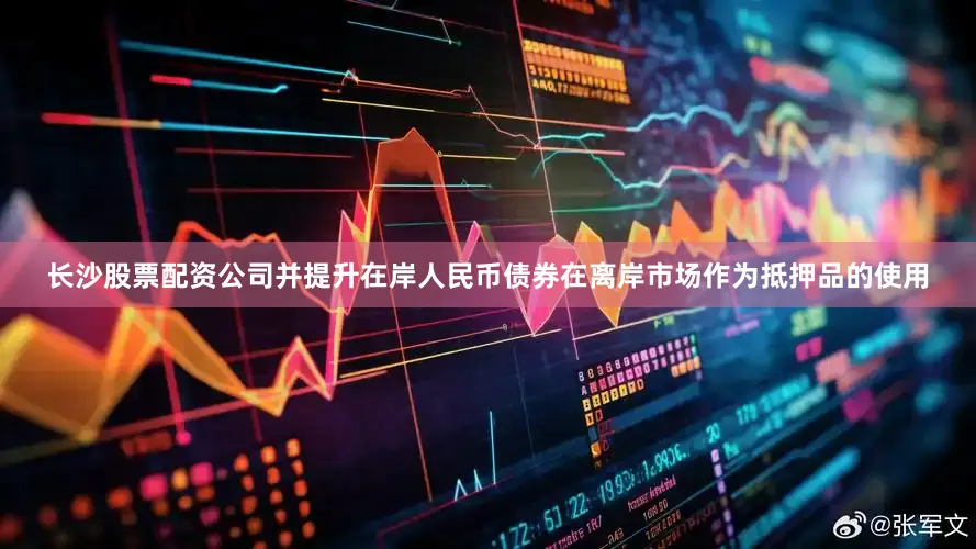 长沙股票配资公司并提升在岸人民币债券在离岸市场作为抵押品的使用