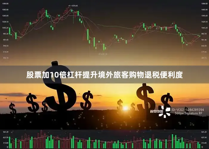 股票加10倍杠杆提升境外旅客购物退税便利度