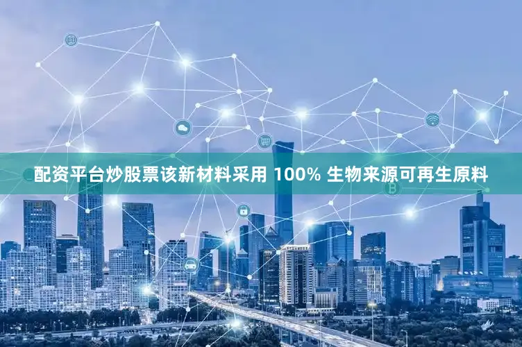 配资平台炒股票该新材料采用 100% 生物来源可再生原料
