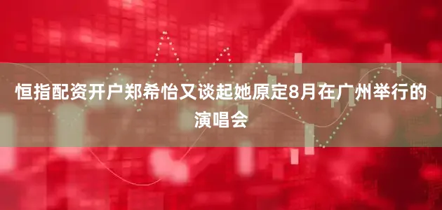 恒指配资开户郑希怡又谈起她原定8月在广州举行的演唱会