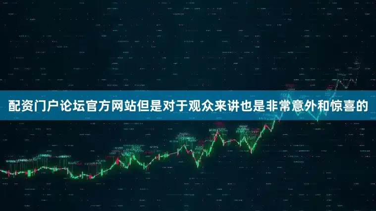 配资门户论坛官方网站但是对于观众来讲也是非常意外和惊喜的