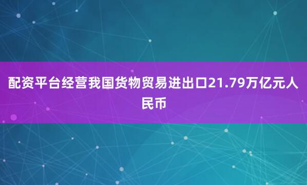 配资平台经营我国货物贸易进出口21.79万亿元人民币