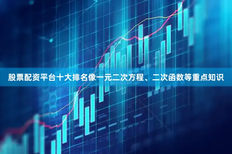 股票配资平台十大排名像一元二次方程、二次函数等重点知识