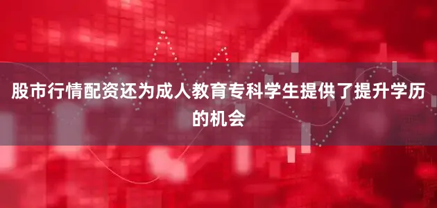 股市行情配资还为成人教育专科学生提供了提升学历的机会