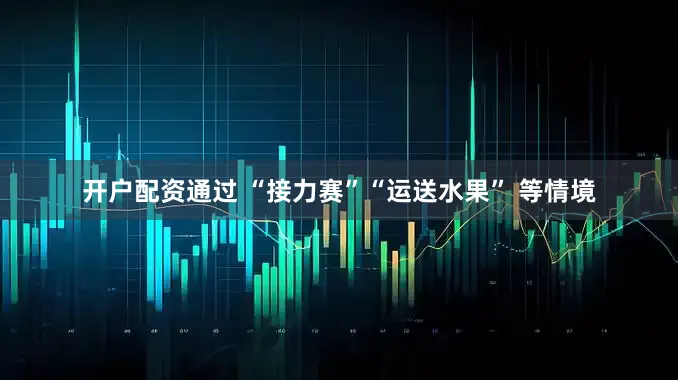 开户配资通过 “接力赛”“运送水果” 等情境