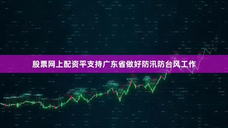 股票网上配资平支持广东省做好防汛防台风工作