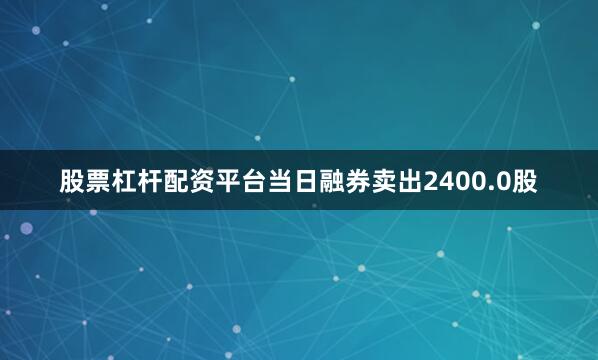 股票杠杆配资平台当日融券卖出2400.0股