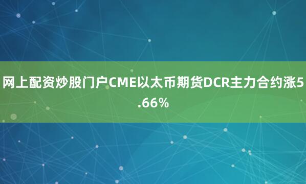 网上配资炒股门户CME以太币期货DCR主力合约涨5.66%