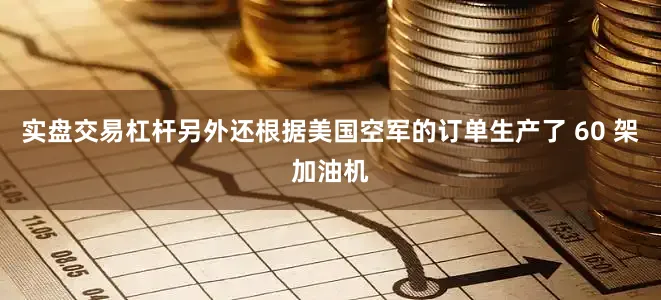 实盘交易杠杆另外还根据美国空军的订单生产了 60 架加油机