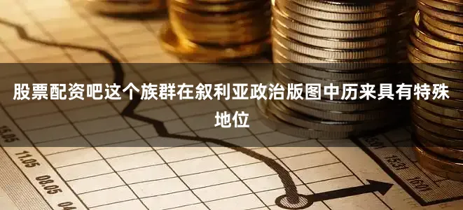 股票配资吧这个族群在叙利亚政治版图中历来具有特殊地位