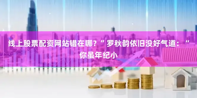 线上股票配资网站错在哪？”罗秋韵依旧没好气道：“你虽年纪小