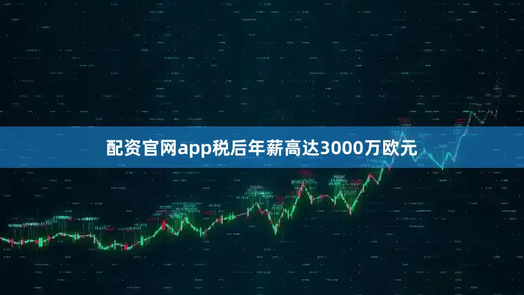 配资官网app税后年薪高达3000万欧元